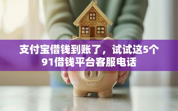 支付宝借钱到账了，试试这5个91借钱平台客服电话