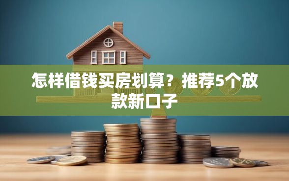 怎样借钱买房划算？推荐5个放款新口子