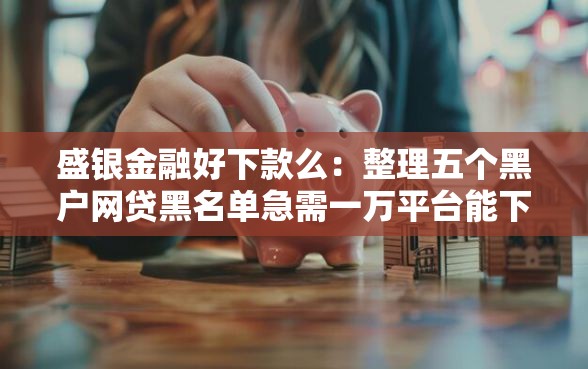 盛银金融好下款么：整理五个黑户网贷黑名单急需一万平台能下款