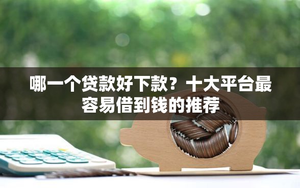 哪一个贷款好下款？十大平台最容易借到钱的推荐