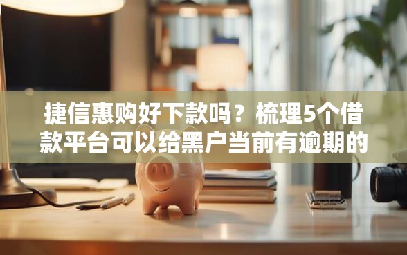 捷信惠购好下款吗？梳理5个借款平台可以给黑户当前有逾期的借款一万