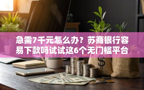 急需7千元怎么办？苏商银行容易下款吗试试这6个无门槛平台