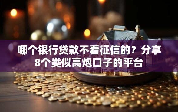哪个银行贷款不看征信的?分享8个类似高炮口子的平台 哪个银行贷款不看征信的?分享8个类似高炮口子的平台