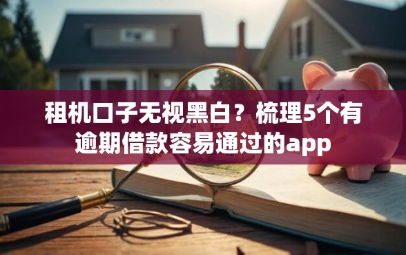 租机口子无视黑白？梳理5个有逾期借款容易通过的app