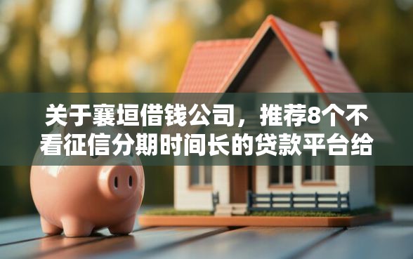关于襄垣借钱公司，推荐8个不看征信分期时间长的贷款平台给你