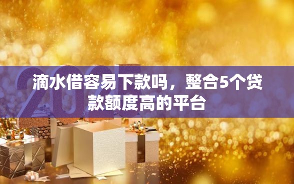 滴水借容易下款吗，整合5个贷款额度高的平台
