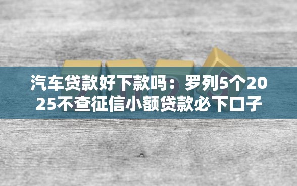 汽车贷款好下款吗:罗列5个2025不查征信小额贷款必下口子 汽车贷款好下款吗:罗列5个2025不查征信小额贷款必下口子