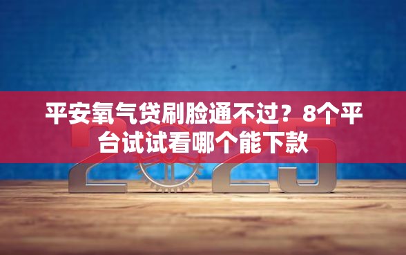 平安氧气贷刷脸通不过？8个平台试试看哪个能下款