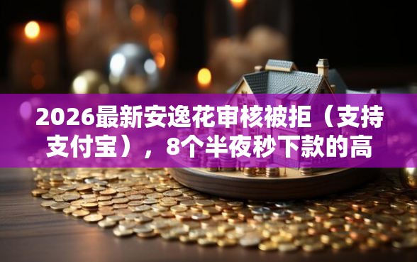 2026最新安逸花审核被拒（支持支付宝），8个半夜秒下款的高炮口子无私分享