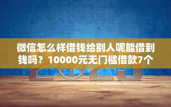 微信怎么样借钱给别人呢能借到钱吗？10000元无门槛借款7个平台推荐