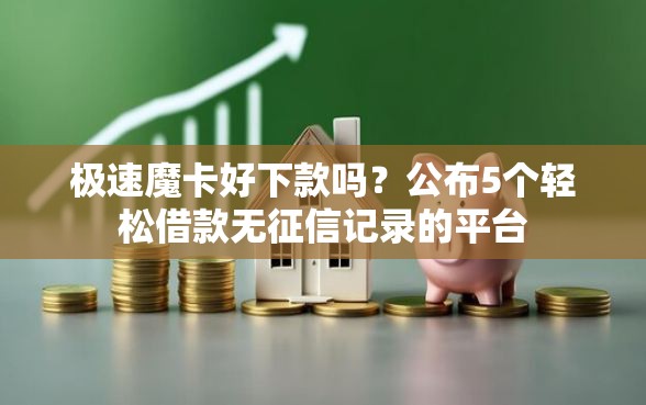 极速魔卡好下款吗？公布5个轻松借款无征信记录的平台
