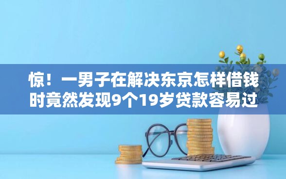 惊！一男子在解决东京怎样借钱时竟然发现9个19岁贷款容易过审批的软件，事后分享了出来