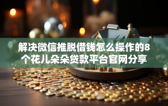 解决微信推脱借钱怎么操作的8个花儿朵朵贷款平台官网分享