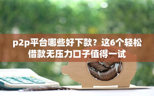 p2p平台哪些好下款？这6个轻松借款无压力口子值得一试