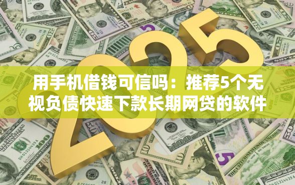 用手机借钱可信吗：推荐5个无视负债快速下款长期网贷的软件