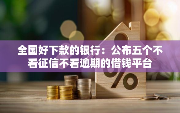 全国好下款的银行:公布五个不看征信不看逾期的借钱平台 全国好下款的银行:公布五个不看征信不看逾期的借钱平台