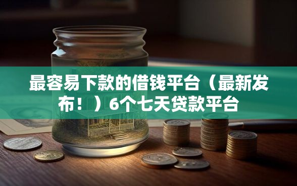 最容易下款的借钱平台（最新发布！）6个七天贷款平台