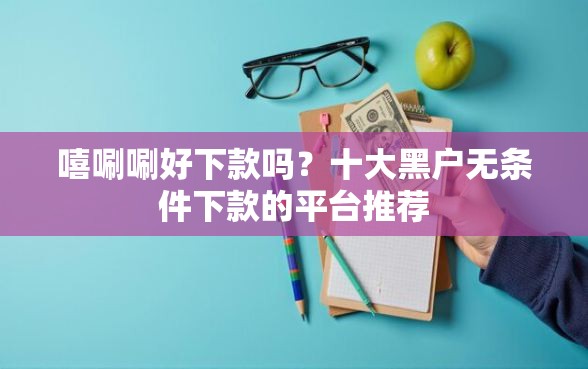 嘻唰唰好下款吗？十大黑户无条件下款的平台推荐
