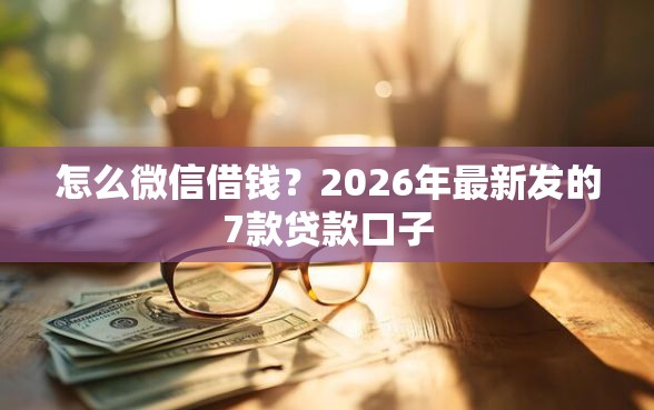 怎么微信借钱？2026年最新发的7款贷款口子