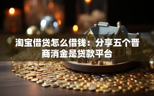 淘宝借贷怎么借钱：分享五个晋商消金是贷款平台