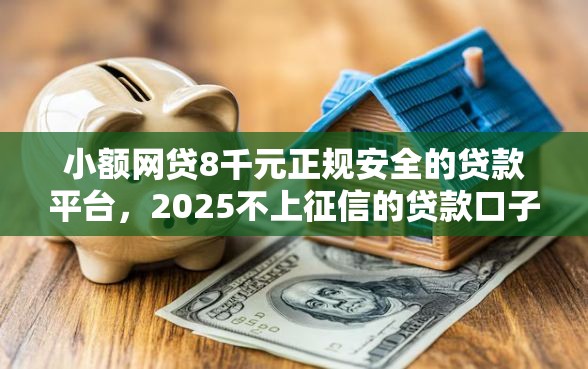 小额网贷8千元正规安全的贷款平台，2025不上征信的贷款口子的7个平台介绍