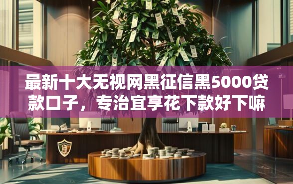 最新十大无视网黑征信黑5000贷款口子，专治宜享花下款好下嘛