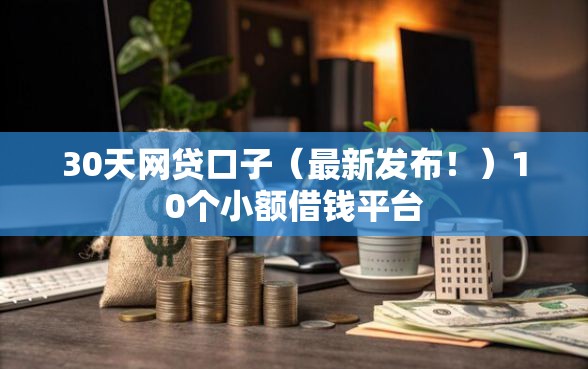 30天网贷口子（最新发布！）10个小额借钱平台