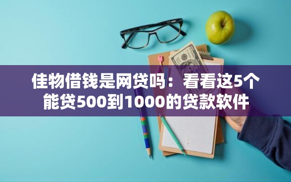 佳物借钱是网贷吗：看看这5个能贷500到1000的贷款软件