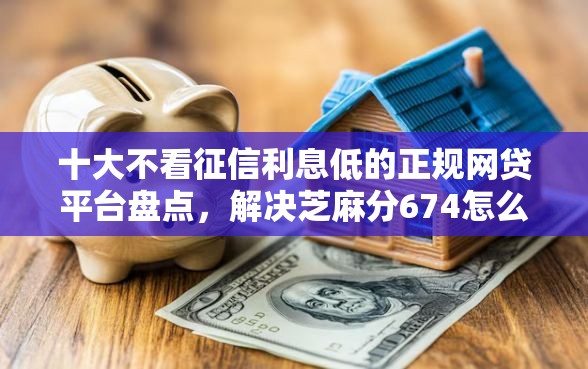 十大不看征信利息低的正规网贷平台盘点，解决芝麻分674怎么贷款的问题