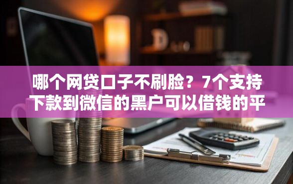 哪个网贷口子不刷脸？7个支持下款到微信的黑户可以借钱的平台
