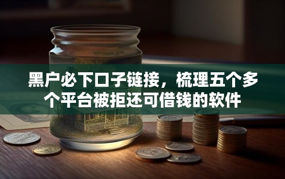 黑户必下口子链接，梳理五个多个平台被拒还可借钱的软件
