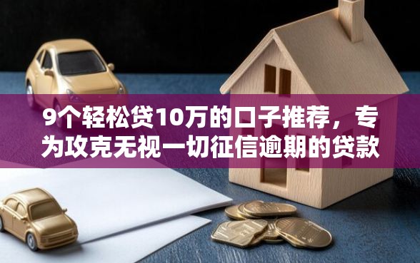 9个轻松贷10万的口子推荐，专为攻克无视一切征信逾期的贷款难题