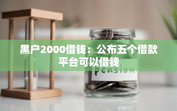 黑户2000借钱:公布五个借款平台可以借钱 黑户2000借钱:公布五个借款平台可以借钱