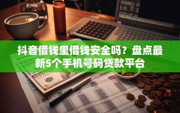 抖音借钱里借钱安全吗？盘点最新5个手机号码贷款平台