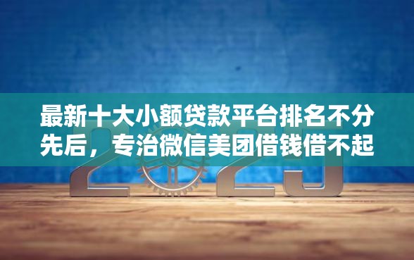 最新十大小额贷款平台排名不分先后，专治微信美团借钱借不起