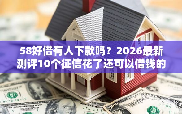 58好借有人下款吗?2026最新测评10个征信花了还可以借钱的平台 58好借有人下款吗?2026最新测评10个征信花了还可以借钱的平台