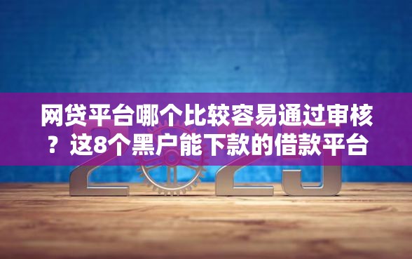 网贷平台哪个比较容易通过审核？这8个黑户能下款的借款平台值得一试