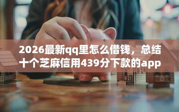 2026最新qq里怎么借钱，总结十个芝麻信用439分下款的app！