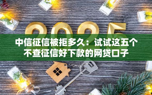 中信征信被拒多久：试试这五个不查征信好下款的网贷口子