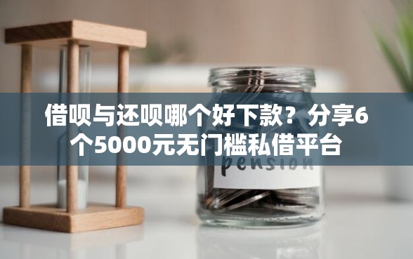 借呗与还呗哪个好下款？分享6个5000元无门槛私借平台