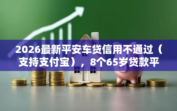 2026最新平安车贷信用不通过（支持支付宝），8个65岁贷款平台无私分享