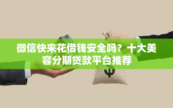 微信快来花借钱安全吗？十大美容分期贷款平台推荐