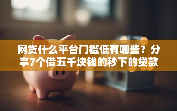 网贷什么平台门槛低有哪些？分享7个借五千块钱的秒下的贷款平台