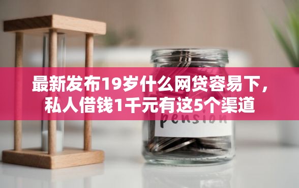 最新发布19岁什么网贷容易下，私人借钱1千元有这5个渠道