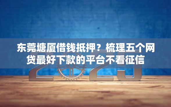 东莞塘厦借钱抵押？梳理五个网贷最好下款的平台不看征信