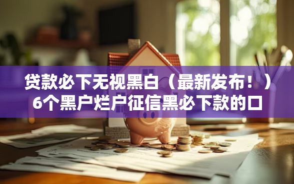 贷款必下无视黑白（最新发布！）6个黑户烂户征信黑必下款的口子
