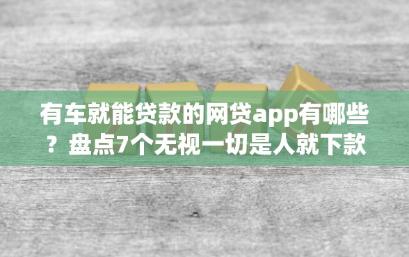 有车就能贷款的网贷app有哪些？盘点7个无视一切是人就下款平台给你参考