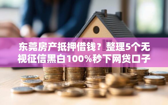 东莞房产抵押借钱？整理5个无视征信黑白100%秒下网贷口子