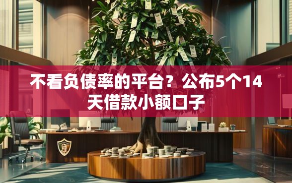 不看负债率的平台?公布5个14天借款小额口子 不看负债率的平台?公布5个14天借款小额口子