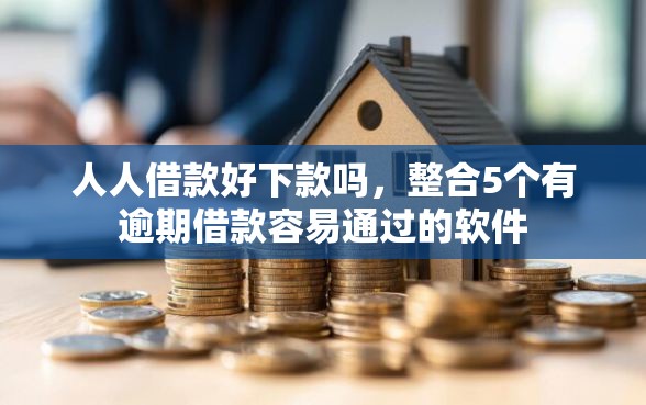 人人借款好下款吗，整合5个有逾期借款容易通过的软件